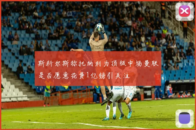斯科尔斯称托纳利为顶级中场曼联是否愿意花费1亿镑引关注