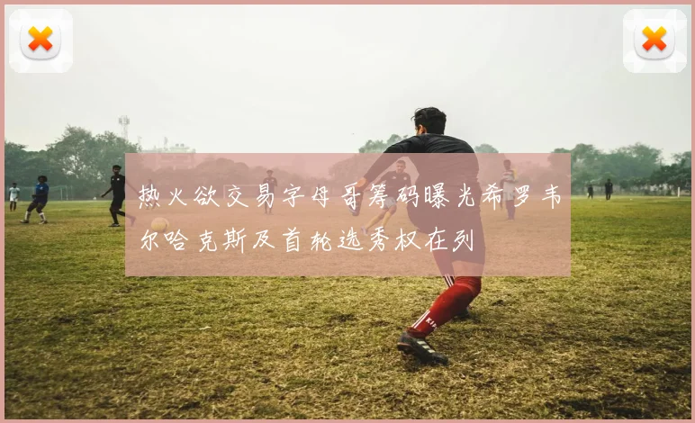 热火欲交易字母哥筹码曝光希罗韦尔哈克斯及首轮选秀权在列