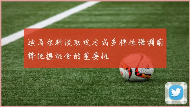 迪马尔科谈助攻方式多样性强调前锋把握机会的重要性