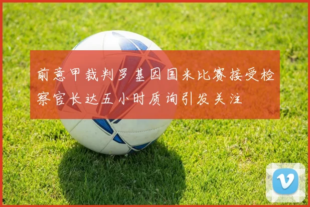 前意甲裁判罗基因国米比赛接受检察官长达五小时质询引发关注