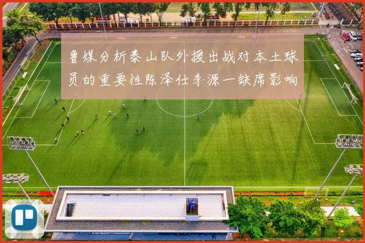 鲁媒分析泰山队外援出战对本土球员的重要性陈泽仕李源一缺席影响显著