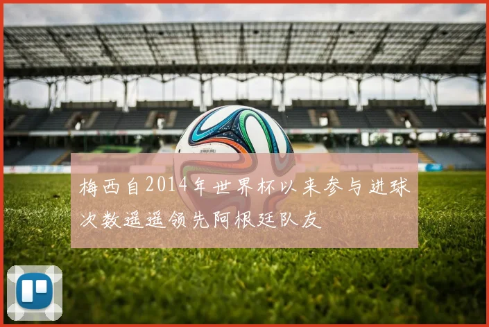 梅西自2014年世界杯以来参与进球次数遥遥领先阿根廷队友