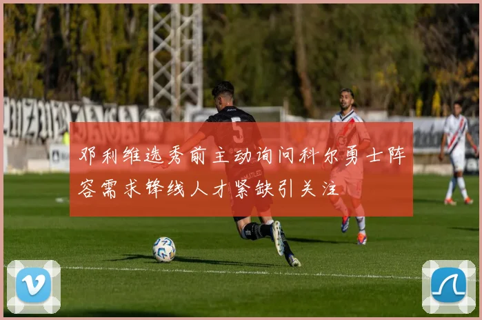 邓利维选秀前主动询问科尔勇士阵容需求锋线人才紧缺引关注