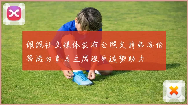 佩佩社交媒体发布合照支持弗洛伦蒂诺为皇马主席选举造势助力