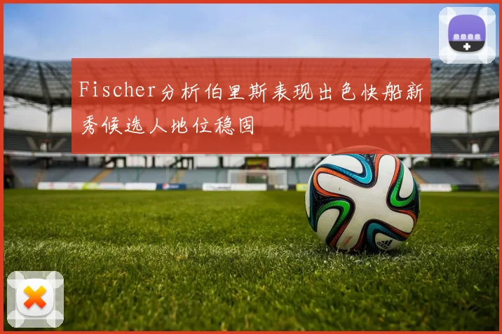 Fischer分析伯里斯表现出色快船新秀候选人地位稳固