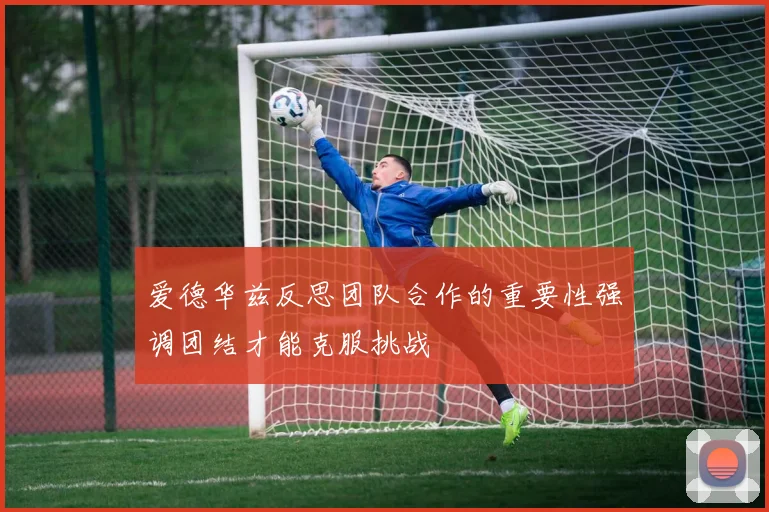 爱德华兹反思团队合作的重要性强调团结才能克服挑战