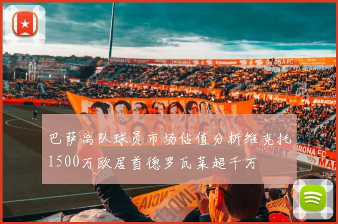 巴萨离队球员市场估值分析维克托1500万欧居首德罗瓦莱超千万