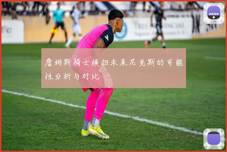 詹姆斯骑士横扫未来尼克斯的可能性分析与对比