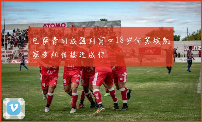 巴萨青训成盈利窗口18岁何苏埃凯塞多租借接近成行