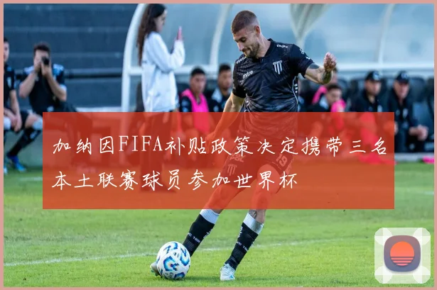 加纳因FIFA补贴政策决定携带三名本土联赛球员参加世界杯